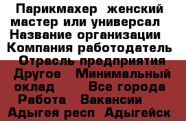 Парикмахер. женский мастер или универсал › Название организации ­ Компания-работодатель › Отрасль предприятия ­ Другое › Минимальный оклад ­ 1 - Все города Работа » Вакансии   . Адыгея респ.,Адыгейск г.